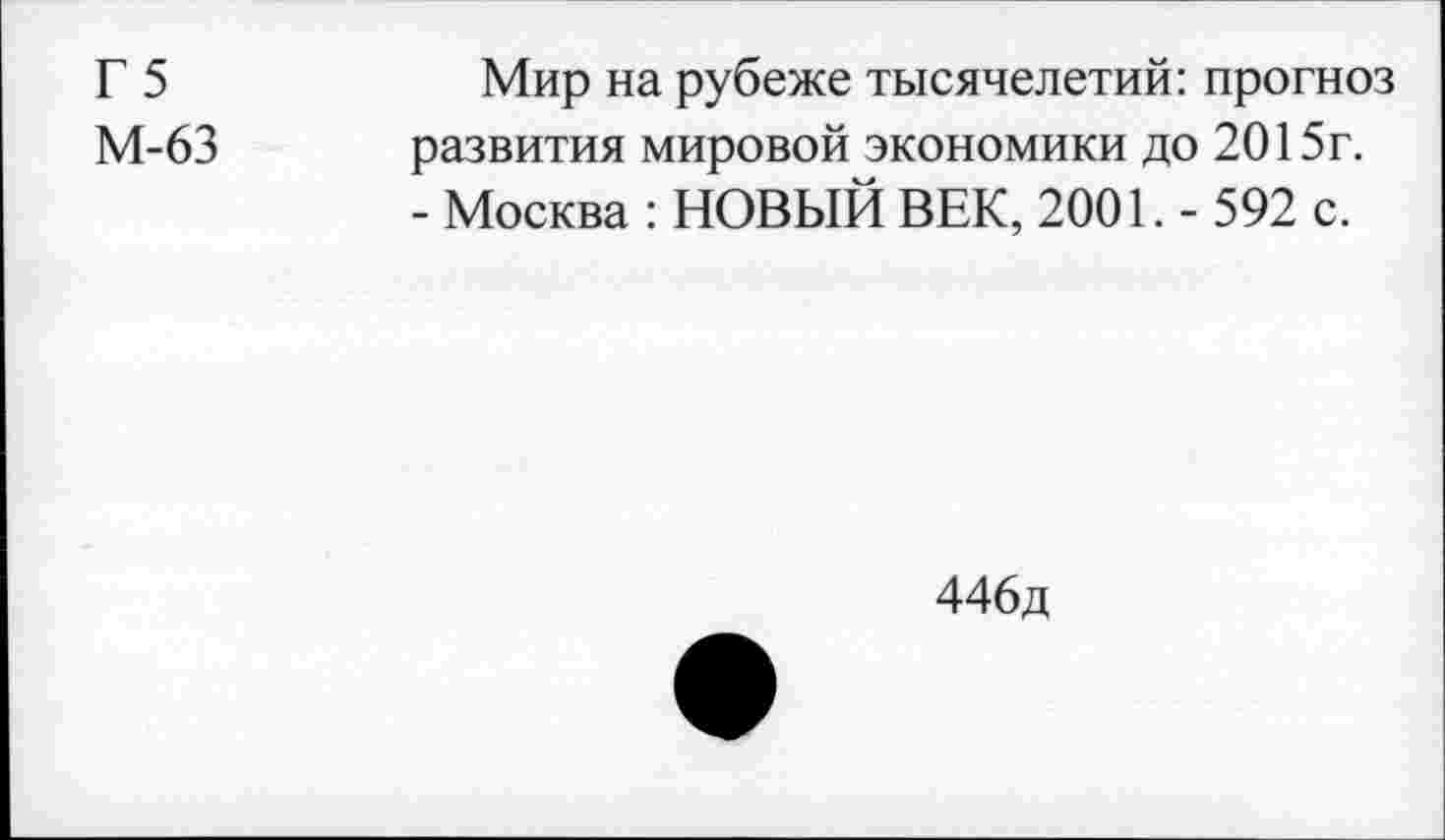 ﻿Г 5
М-63
Мир на рубеже тысячелетий: прогноз развития мировой экономики до 2015г. - Москва : НОВЫЙ ВЕК, 2001. - 592 с.
446д